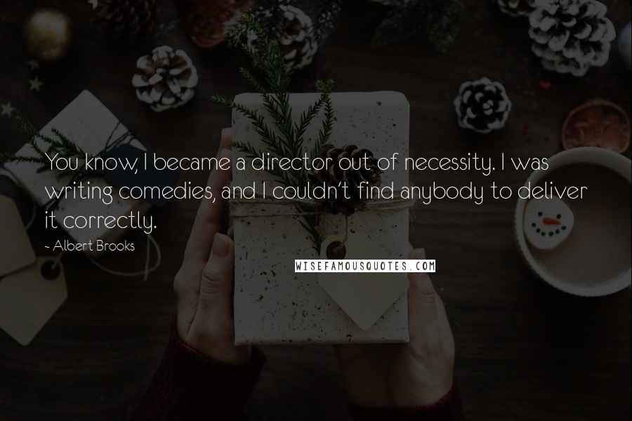 Albert Brooks Quotes: You know, I became a director out of necessity. I was writing comedies, and I couldn't find anybody to deliver it correctly.