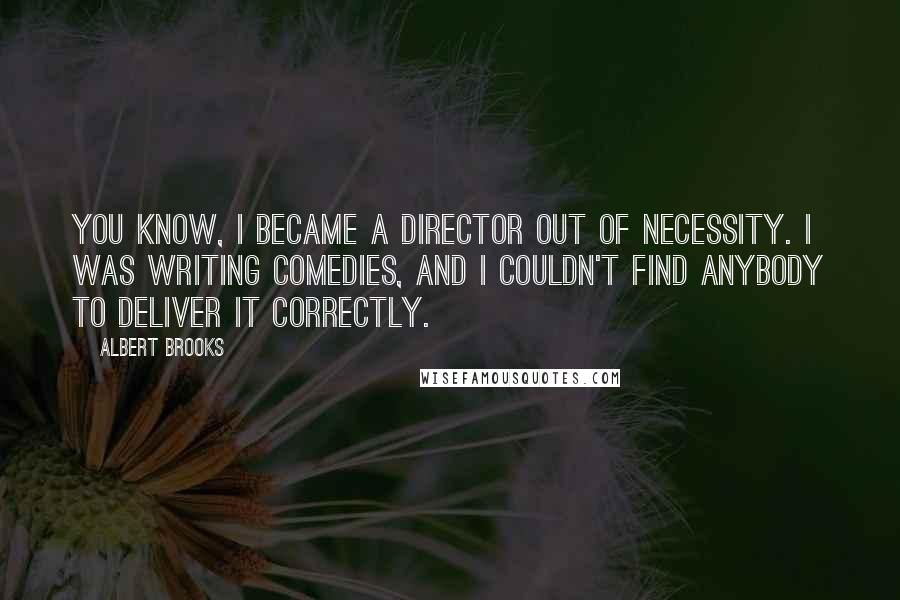 Albert Brooks Quotes: You know, I became a director out of necessity. I was writing comedies, and I couldn't find anybody to deliver it correctly.
