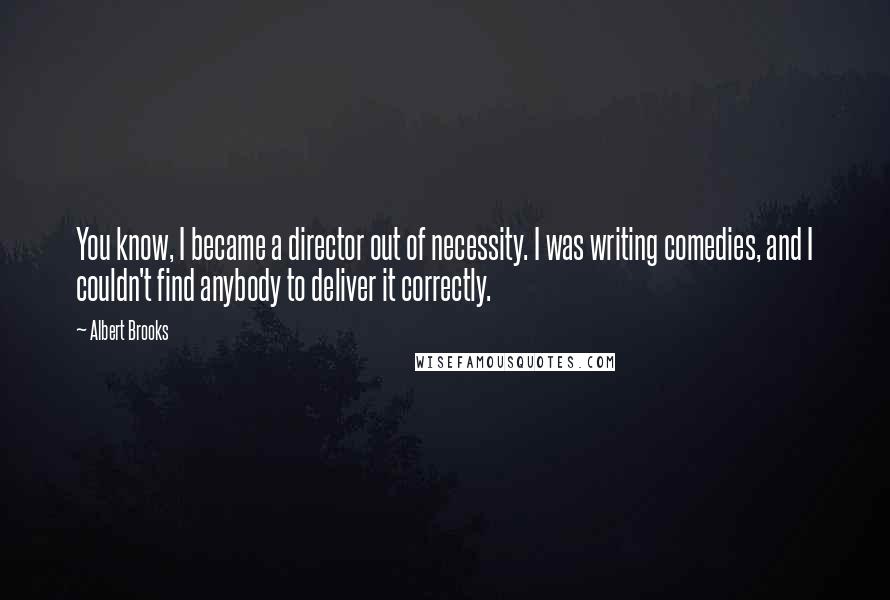 Albert Brooks Quotes: You know, I became a director out of necessity. I was writing comedies, and I couldn't find anybody to deliver it correctly.