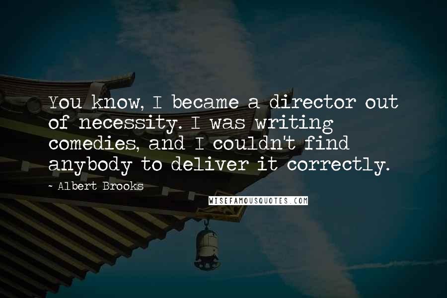 Albert Brooks Quotes: You know, I became a director out of necessity. I was writing comedies, and I couldn't find anybody to deliver it correctly.