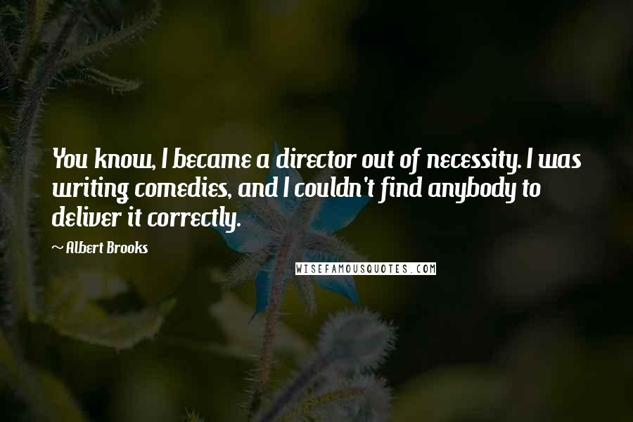 Albert Brooks Quotes: You know, I became a director out of necessity. I was writing comedies, and I couldn't find anybody to deliver it correctly.