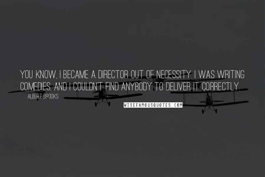 Albert Brooks Quotes: You know, I became a director out of necessity. I was writing comedies, and I couldn't find anybody to deliver it correctly.