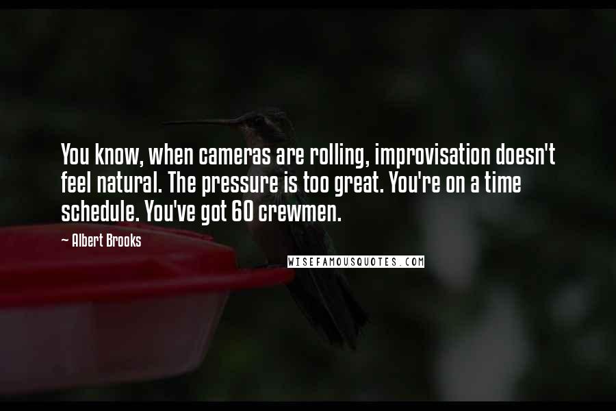 Albert Brooks Quotes: You know, when cameras are rolling, improvisation doesn't feel natural. The pressure is too great. You're on a time schedule. You've got 60 crewmen.