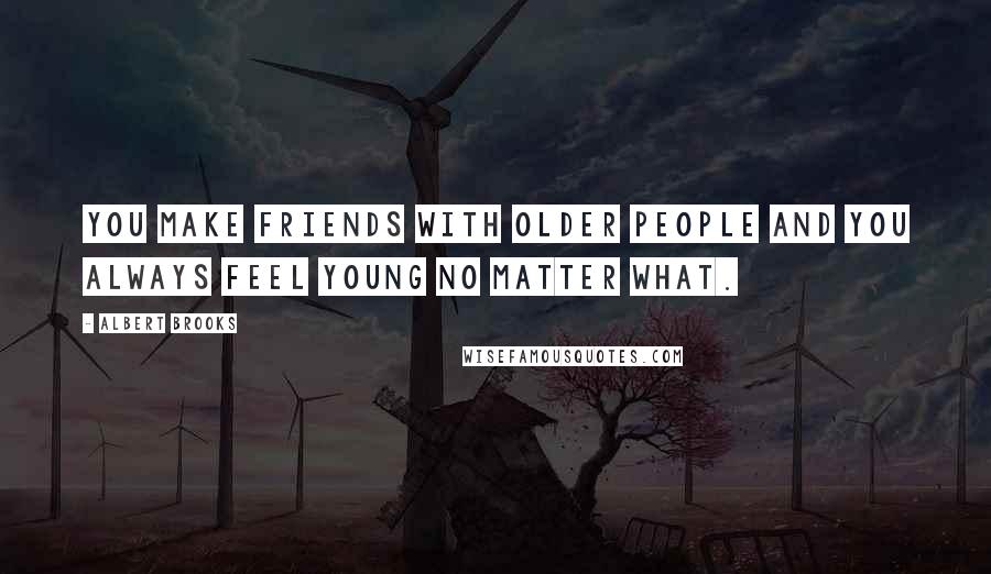 Albert Brooks Quotes: You make friends with older people and you always feel young no matter what.