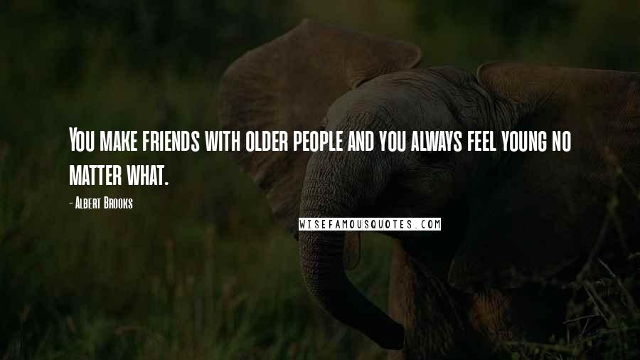Albert Brooks Quotes: You make friends with older people and you always feel young no matter what.