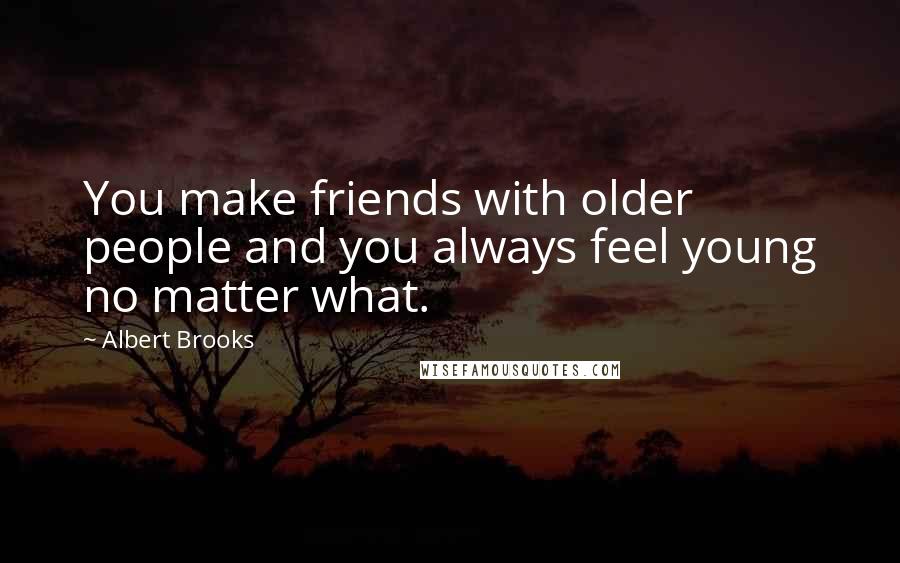 Albert Brooks Quotes: You make friends with older people and you always feel young no matter what.