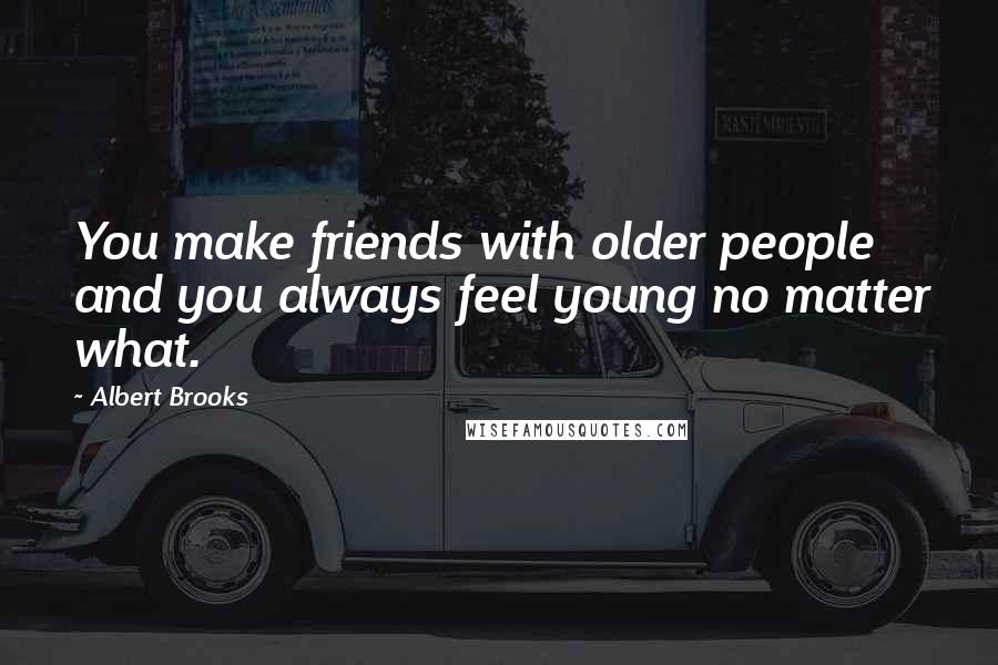 Albert Brooks Quotes: You make friends with older people and you always feel young no matter what.