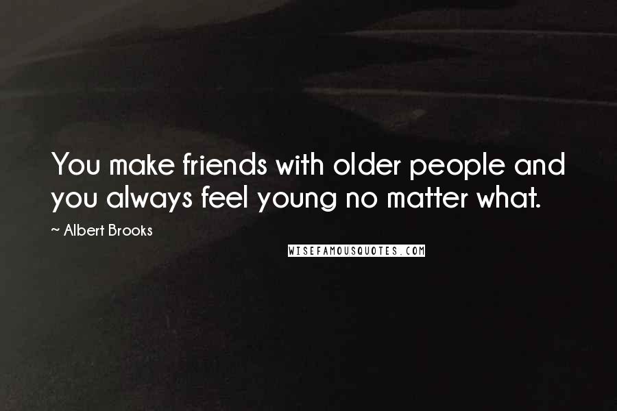 Albert Brooks Quotes: You make friends with older people and you always feel young no matter what.