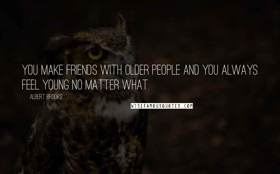 Albert Brooks Quotes: You make friends with older people and you always feel young no matter what.