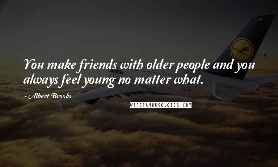 Albert Brooks Quotes: You make friends with older people and you always feel young no matter what.