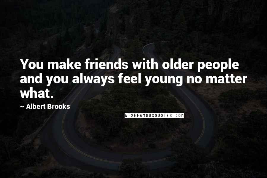 Albert Brooks Quotes: You make friends with older people and you always feel young no matter what.