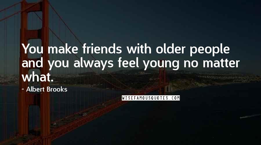 Albert Brooks Quotes: You make friends with older people and you always feel young no matter what.