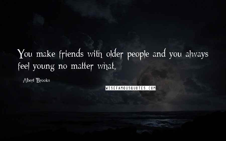 Albert Brooks Quotes: You make friends with older people and you always feel young no matter what.