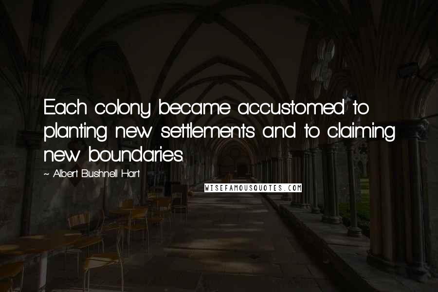 Albert Bushnell Hart Quotes: Each colony became accustomed to planting new settlements and to claiming new boundaries.