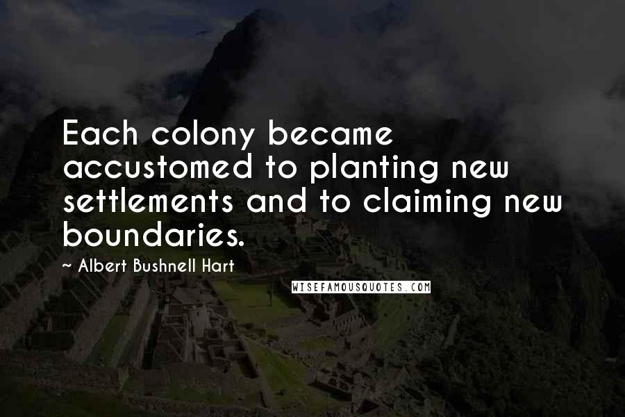 Albert Bushnell Hart Quotes: Each colony became accustomed to planting new settlements and to claiming new boundaries.