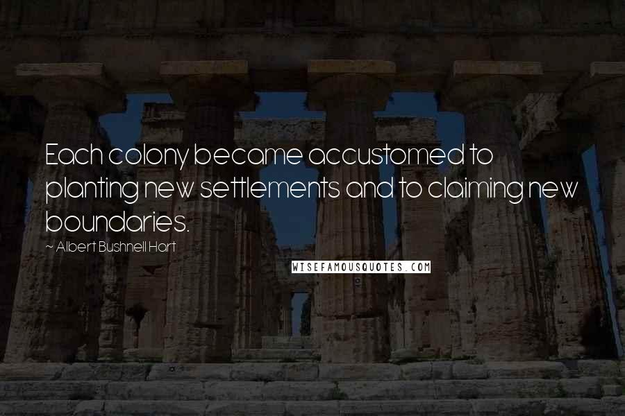 Albert Bushnell Hart Quotes: Each colony became accustomed to planting new settlements and to claiming new boundaries.