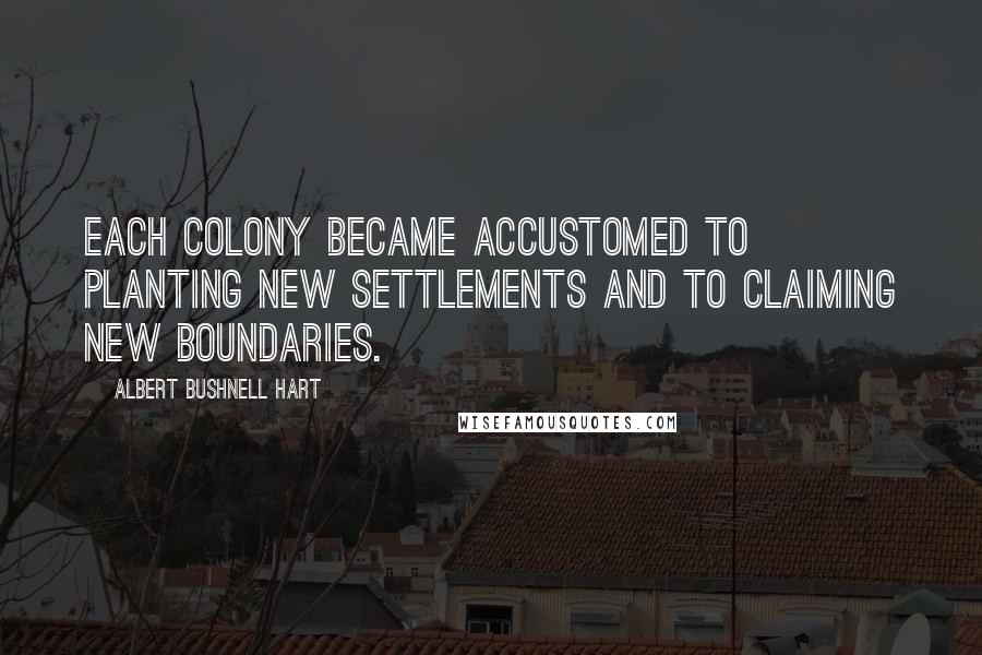 Albert Bushnell Hart Quotes: Each colony became accustomed to planting new settlements and to claiming new boundaries.