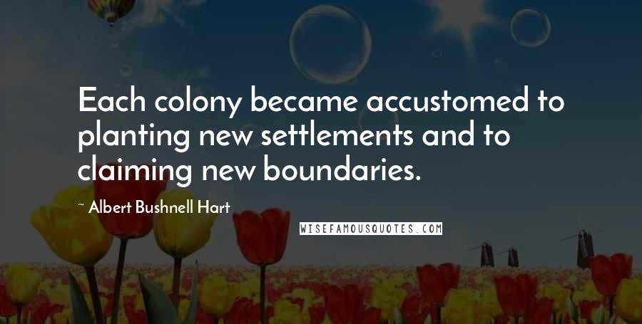 Albert Bushnell Hart Quotes: Each colony became accustomed to planting new settlements and to claiming new boundaries.