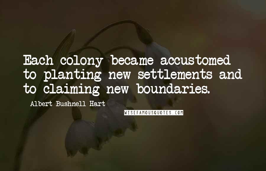 Albert Bushnell Hart Quotes: Each colony became accustomed to planting new settlements and to claiming new boundaries.