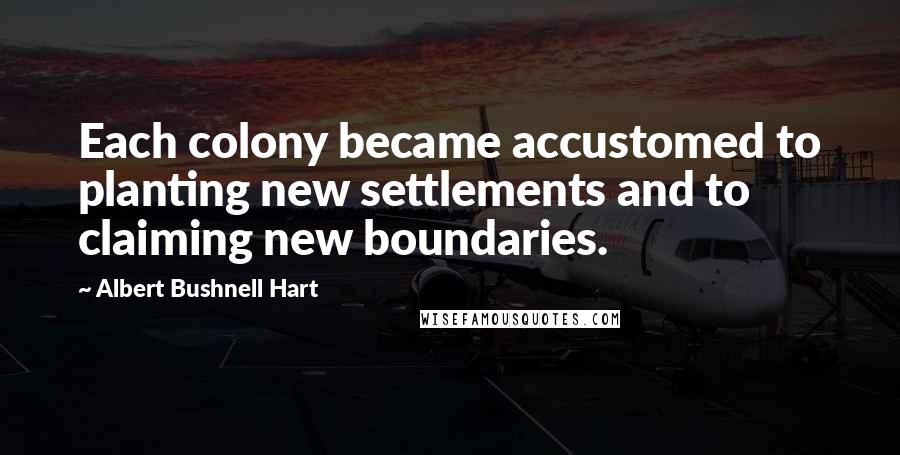 Albert Bushnell Hart Quotes: Each colony became accustomed to planting new settlements and to claiming new boundaries.