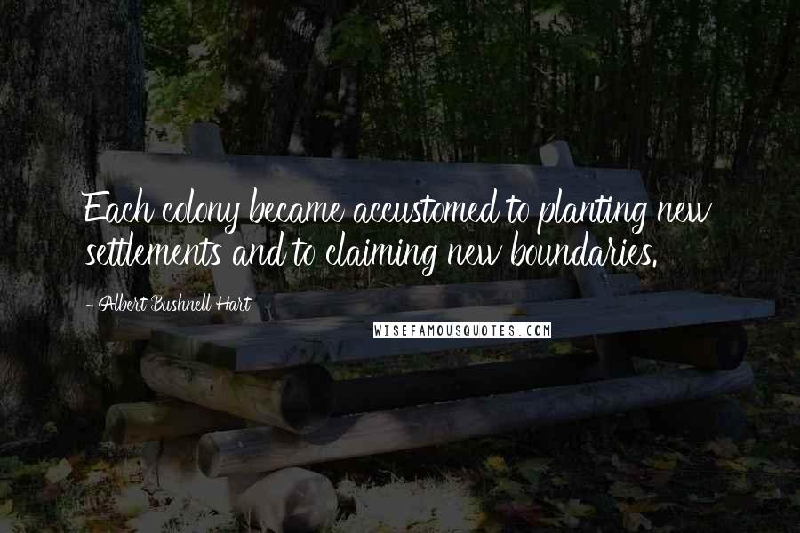 Albert Bushnell Hart Quotes: Each colony became accustomed to planting new settlements and to claiming new boundaries.