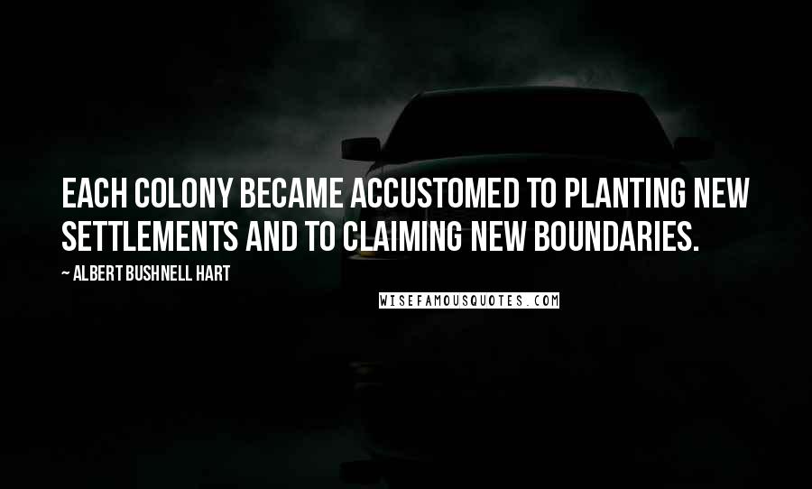 Albert Bushnell Hart Quotes: Each colony became accustomed to planting new settlements and to claiming new boundaries.