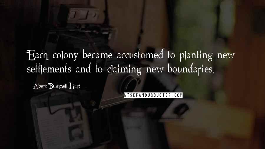 Albert Bushnell Hart Quotes: Each colony became accustomed to planting new settlements and to claiming new boundaries.