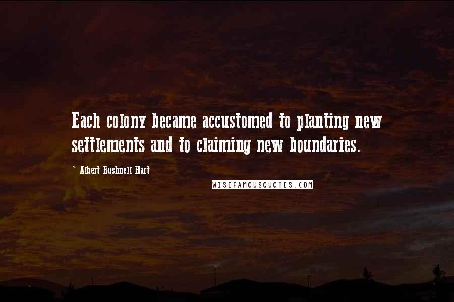 Albert Bushnell Hart Quotes: Each colony became accustomed to planting new settlements and to claiming new boundaries.