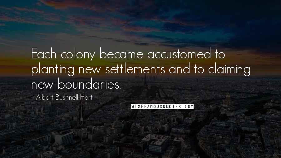 Albert Bushnell Hart Quotes: Each colony became accustomed to planting new settlements and to claiming new boundaries.