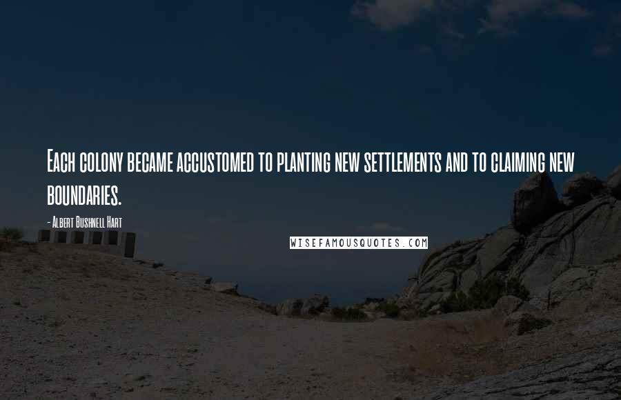 Albert Bushnell Hart Quotes: Each colony became accustomed to planting new settlements and to claiming new boundaries.