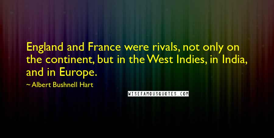 Albert Bushnell Hart Quotes: England and France were rivals, not only on the continent, but in the West Indies, in India, and in Europe.