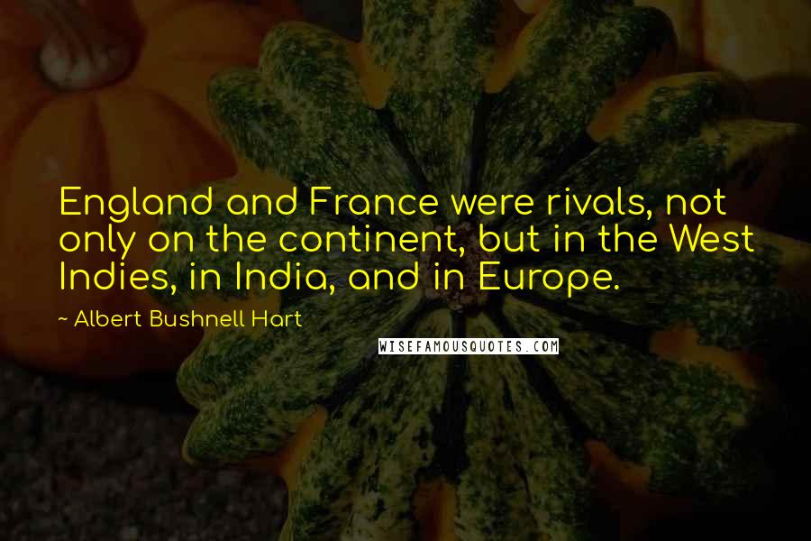 Albert Bushnell Hart Quotes: England and France were rivals, not only on the continent, but in the West Indies, in India, and in Europe.