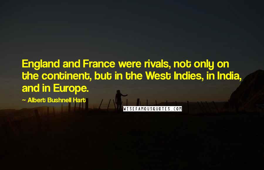 Albert Bushnell Hart Quotes: England and France were rivals, not only on the continent, but in the West Indies, in India, and in Europe.