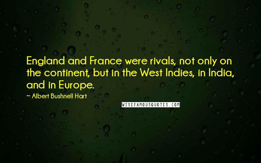 Albert Bushnell Hart Quotes: England and France were rivals, not only on the continent, but in the West Indies, in India, and in Europe.