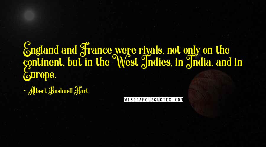 Albert Bushnell Hart Quotes: England and France were rivals, not only on the continent, but in the West Indies, in India, and in Europe.