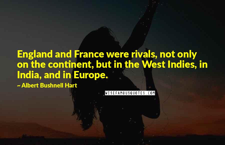 Albert Bushnell Hart Quotes: England and France were rivals, not only on the continent, but in the West Indies, in India, and in Europe.