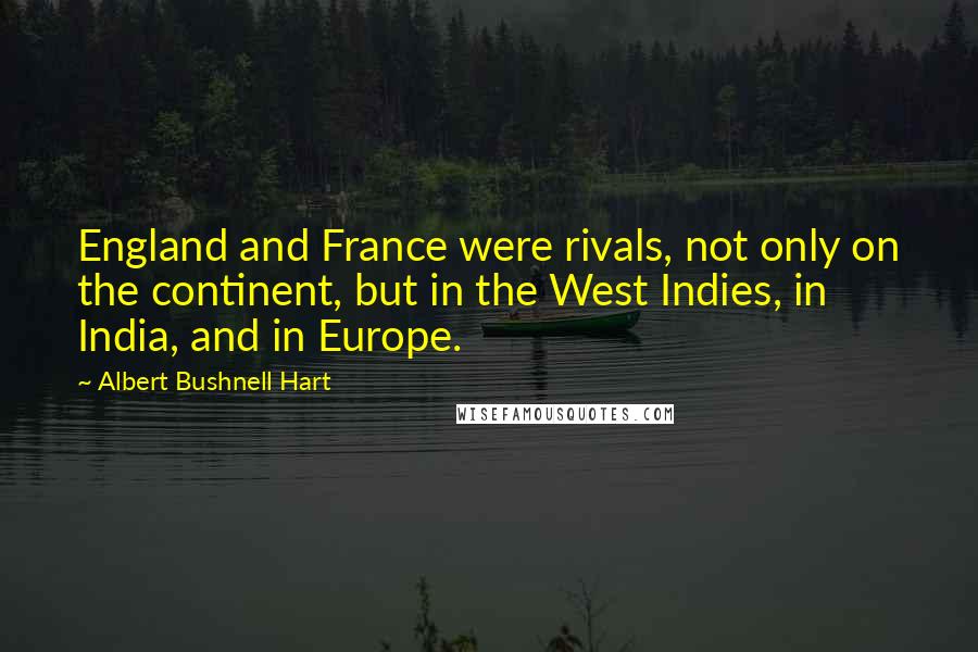 Albert Bushnell Hart Quotes: England and France were rivals, not only on the continent, but in the West Indies, in India, and in Europe.