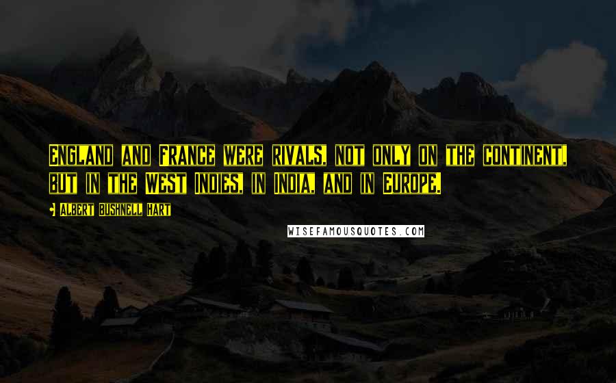 Albert Bushnell Hart Quotes: England and France were rivals, not only on the continent, but in the West Indies, in India, and in Europe.