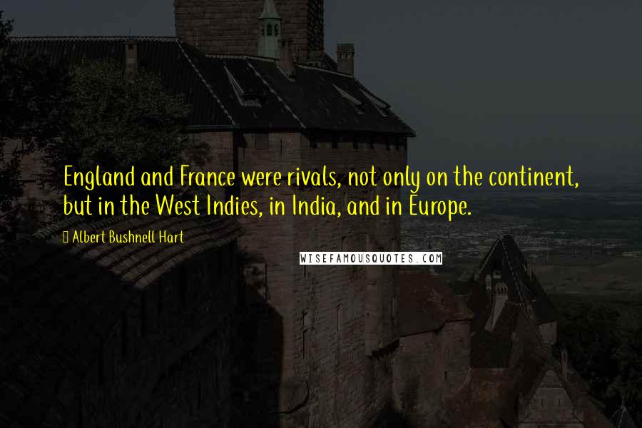 Albert Bushnell Hart Quotes: England and France were rivals, not only on the continent, but in the West Indies, in India, and in Europe.