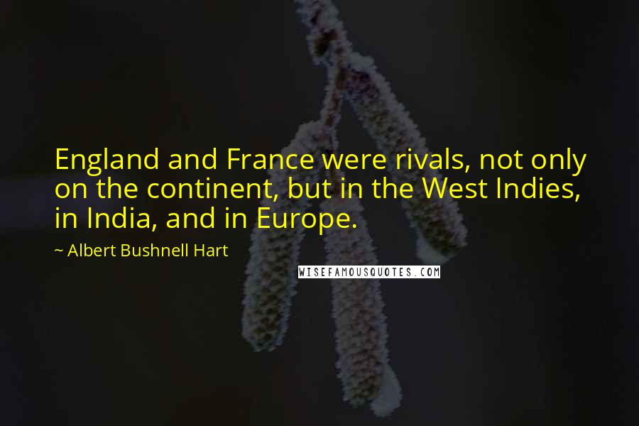 Albert Bushnell Hart Quotes: England and France were rivals, not only on the continent, but in the West Indies, in India, and in Europe.