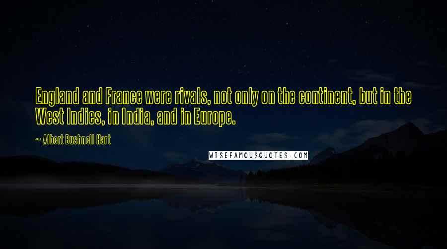 Albert Bushnell Hart Quotes: England and France were rivals, not only on the continent, but in the West Indies, in India, and in Europe.