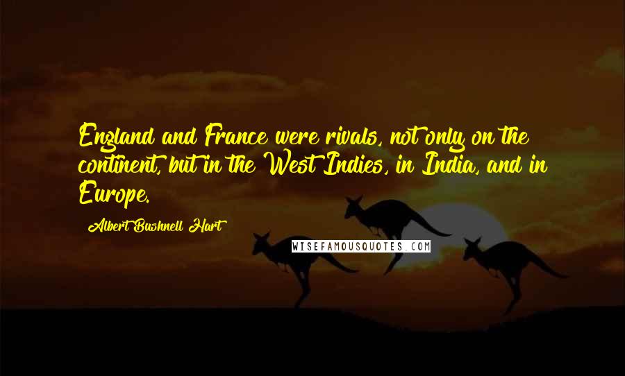 Albert Bushnell Hart Quotes: England and France were rivals, not only on the continent, but in the West Indies, in India, and in Europe.