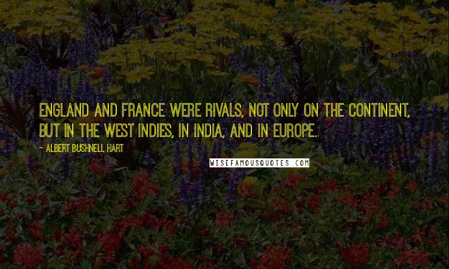 Albert Bushnell Hart Quotes: England and France were rivals, not only on the continent, but in the West Indies, in India, and in Europe.