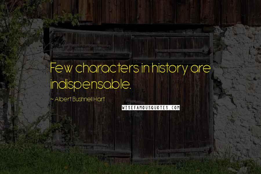 Albert Bushnell Hart Quotes: Few characters in history are indispensable.