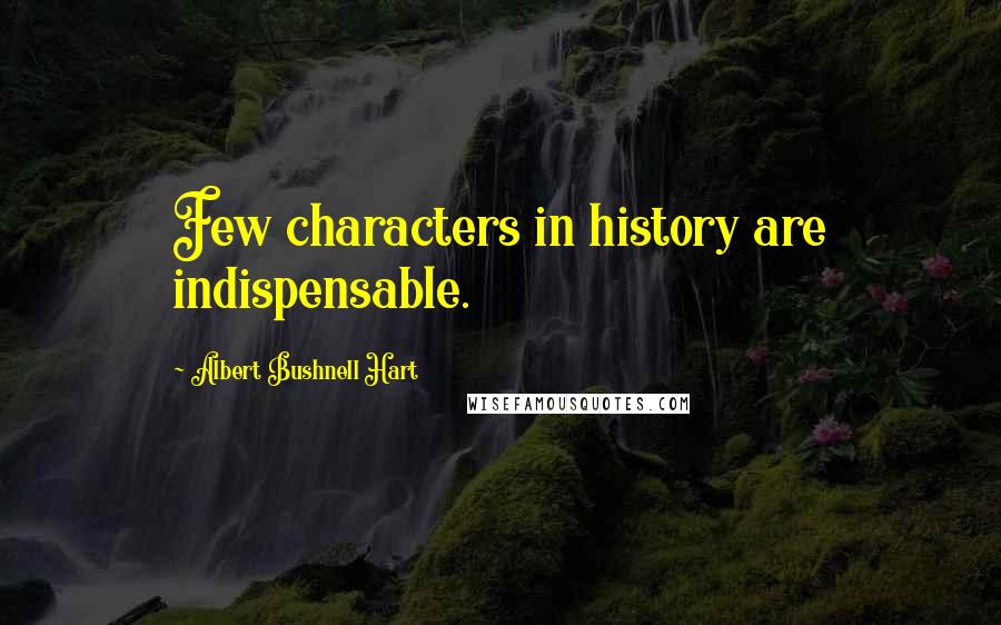 Albert Bushnell Hart Quotes: Few characters in history are indispensable.