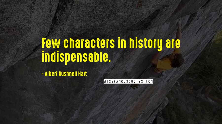 Albert Bushnell Hart Quotes: Few characters in history are indispensable.