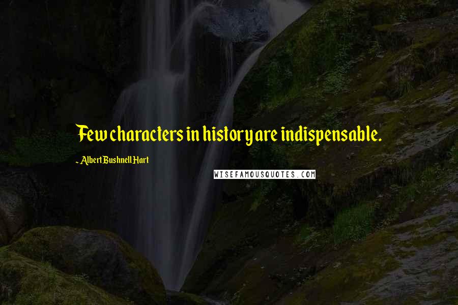 Albert Bushnell Hart Quotes: Few characters in history are indispensable.