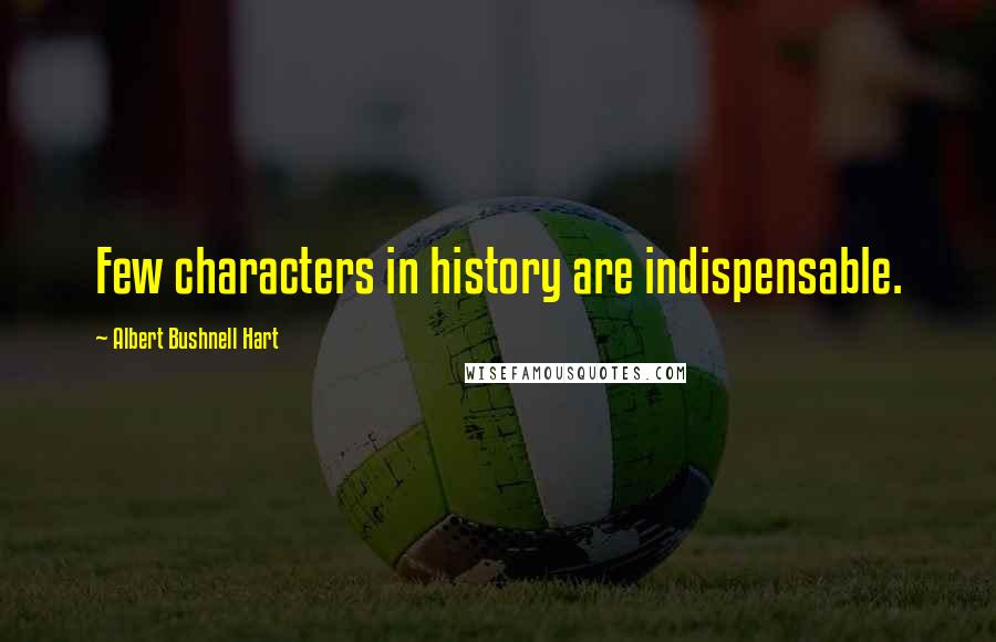 Albert Bushnell Hart Quotes: Few characters in history are indispensable.