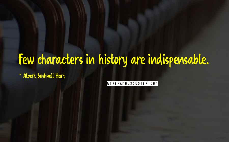Albert Bushnell Hart Quotes: Few characters in history are indispensable.