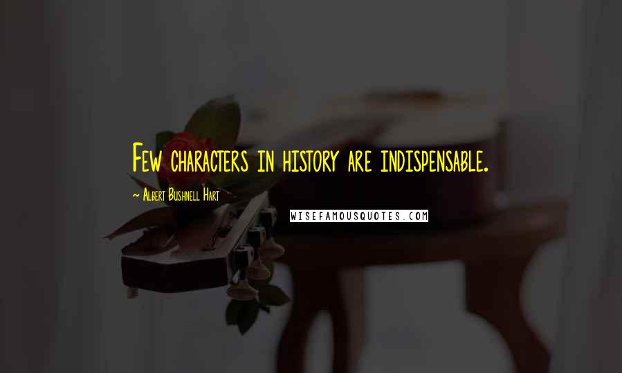 Albert Bushnell Hart Quotes: Few characters in history are indispensable.